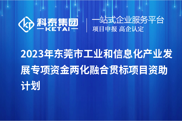 2023年東莞市工業(yè)和信息化產(chǎn)業(yè)發(fā)展專項資金兩化融合貫標項目資助計劃