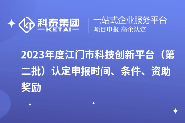 2023年度江門市科技創(chuàng)新平臺（第二批）認定申報時間、條件、資助獎勵