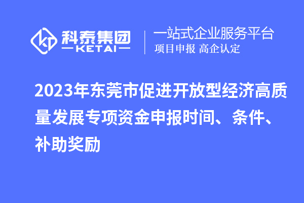 2023年?yáng)|莞市促進(jìn)開(kāi)放型經(jīng)濟(jì)高質(zhì)量發(fā)展專項(xiàng)資金申報(bào)時(shí)間、條件、補(bǔ)助獎(jiǎng)勵(lì)