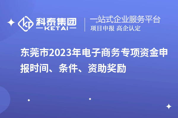 東莞市2023年電子商務(wù)專項資金申報時間、條件、資助獎勵