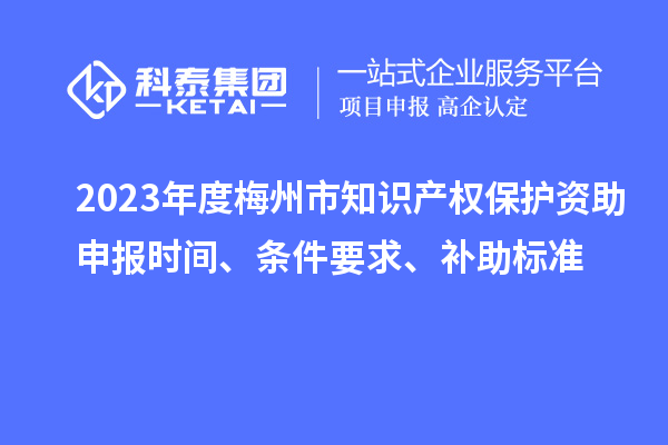 2023年度梅州市知識產(chǎn)權(quán)保護(hù)資助申報(bào)時(shí)間、條件要求、補(bǔ)助標(biāo)準(zhǔn)