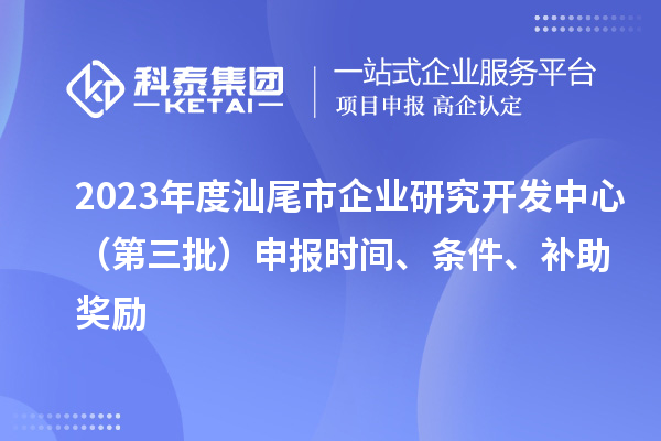 2023年度汕尾市企業(yè)研究開發(fā)中心（第三批）申報時間、條件、補助獎勵