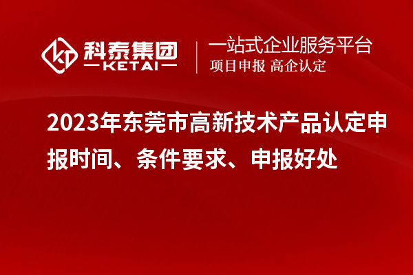 2023年東莞市高新技術(shù)產(chǎn)品認定申報時間、條件要求、申報好處