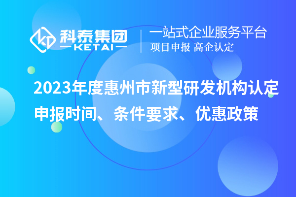 2023年度惠州市新型研發(fā)機(jī)構(gòu)認(rèn)定申報(bào)時(shí)間、條件要求、優(yōu)惠政策