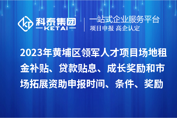 2023年黃埔區(qū)領(lǐng)軍人才項目場地租金補貼、貸款貼息、成長獎勵和市場拓展資助申報時間、條件、獎勵