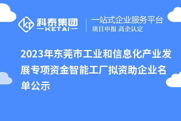 2023年東莞市工業(yè)和信息化產(chǎn)業(yè)發(fā)展專項(xiàng)資金智能工廠擬資助企業(yè)名單公示