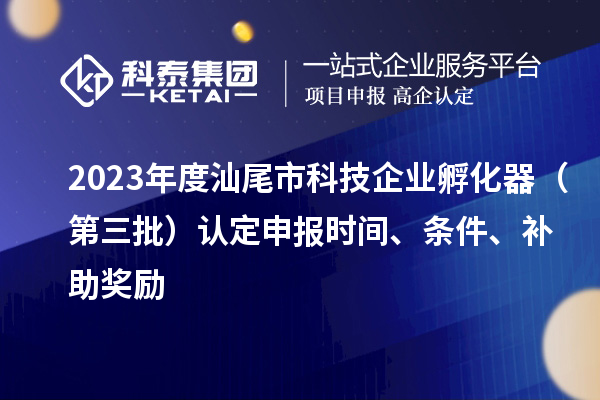 2023年度汕尾市科技企業(yè)孵化器（第三批）認(rèn)定申報(bào)時(shí)間、條件、補(bǔ)助獎(jiǎng)勵(lì)