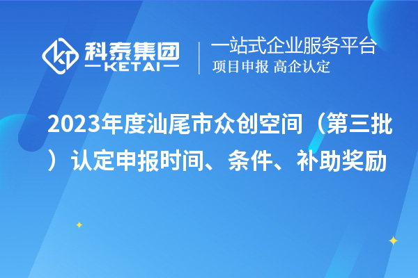 2023年度汕尾市眾創(chuàng)空間（第三批）認(rèn)定申報時間、條件、補(bǔ)助獎勵