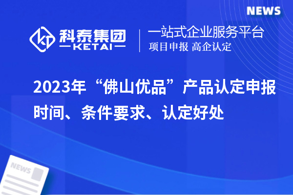 2023年“佛山優(yōu)品”產(chǎn)品認(rèn)定申報(bào)時(shí)間、條件要求、認(rèn)定好處