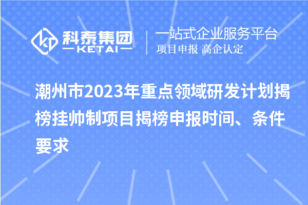 潮州市2023年重點(diǎn)領(lǐng)域研發(fā)計(jì)劃揭榜掛帥制項(xiàng)目揭榜申報(bào)時間、條件要求