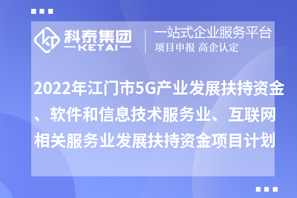 2022年江門市5G產(chǎn)業(yè)發(fā)展扶持資金、軟件和信息技術(shù)服務(wù)業(yè)、互聯(lián)網(wǎng)相關(guān)服務(wù)業(yè)發(fā)展扶持資金項(xiàng)目計(jì)劃