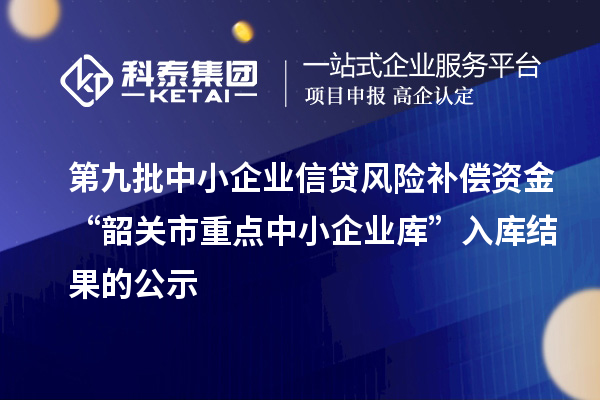 第九批中小企業(yè)信貸風(fēng)險補償資金“韶關(guān)市重點中小企業(yè)庫”入庫結(jié)果的公示