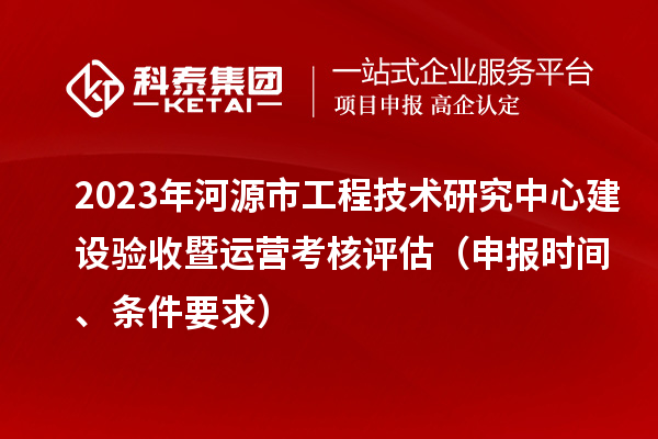 2023年河源市工程技術(shù)研究中心建設驗收暨運營考核評估（申報時間、條件要求）