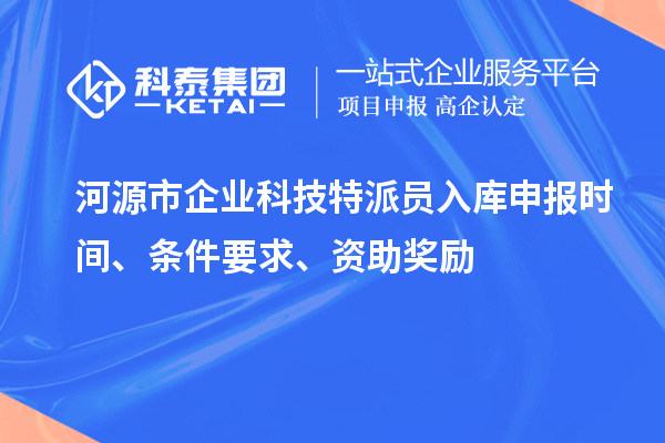 河源市企業(yè)科技特派員入庫申報時間、條件要求、資助獎勵