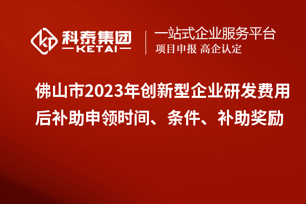 佛山市2023年創(chuàng)新型企業(yè)研發(fā)費用后補助申領時間、條件、補助獎勵