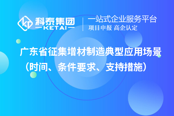 廣東省征集增材制造典型應(yīng)用場景（時間、條件要求、支持措施）