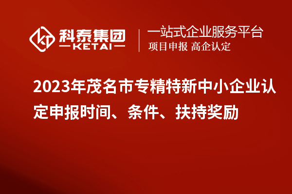 2023年茂名市專精特新中小企業(yè)認(rèn)定申報(bào)時(shí)間、條件、扶持獎(jiǎng)勵(lì)