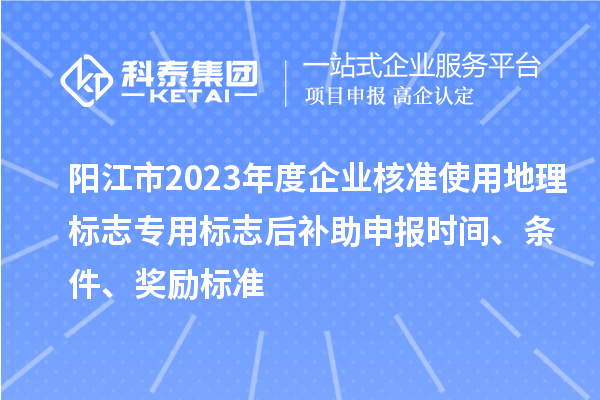 陽江市2023年度企業(yè)核準(zhǔn)使用地理標(biāo)志專用標(biāo)志后補(bǔ)助申報時間、條件、獎勵標(biāo)準(zhǔn)