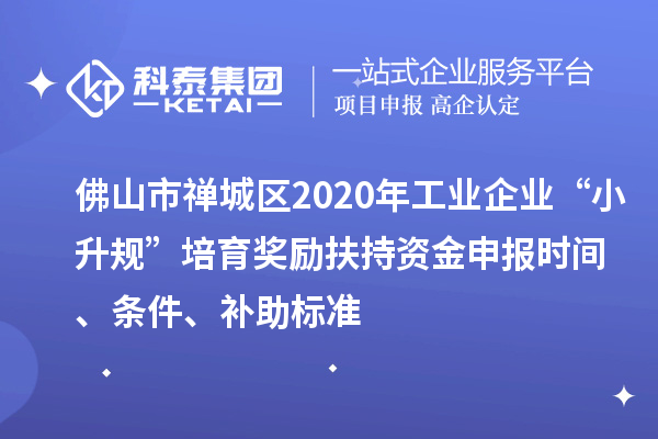 佛山市禪城區(qū)2020年工業(yè)企業(yè)“小升規(guī)”培育獎(jiǎng)勵(lì)扶持資金申報(bào)時(shí)間、條件、補(bǔ)助標(biāo)準(zhǔn)