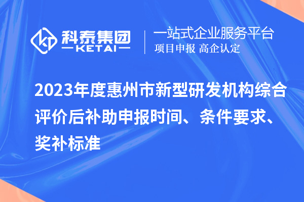 2023年度惠州市新型研發(fā)機構綜合評價后補助申報時間、條件要求、獎補標準