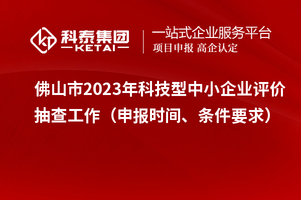 佛山市2023年科技型中小企業(yè)評價抽查工作（申報時間、條件要求）