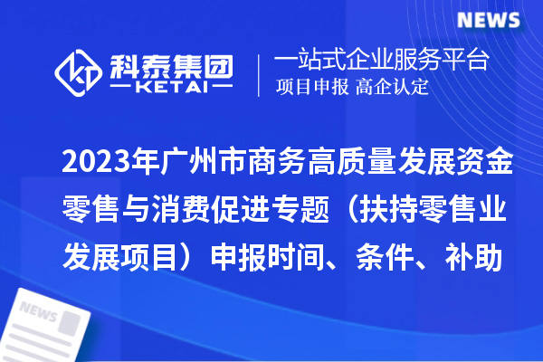 2023年廣州市商務(wù)高質(zhì)量發(fā)展資金零售與消費(fèi)促進(jìn)專題（扶持零售業(yè)發(fā)展項(xiàng)目）申報(bào)時(shí)間、條件、補(bǔ)助獎(jiǎng)勵(lì)