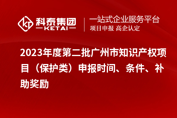 2023年度第二批廣州市知識產(chǎn)權(quán)項(xiàng)目（保護(hù)類）申報時間、條件、補(bǔ)助獎勵