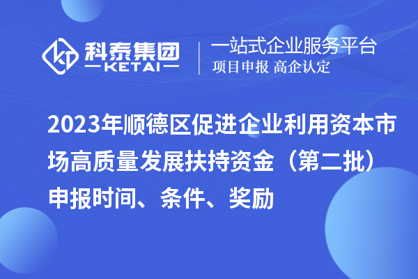 2023年順德區(qū)促進企業(yè)利用資本市場高質(zhì)量發(fā)展扶持資金（第二批）申報時間、條件、獎勵