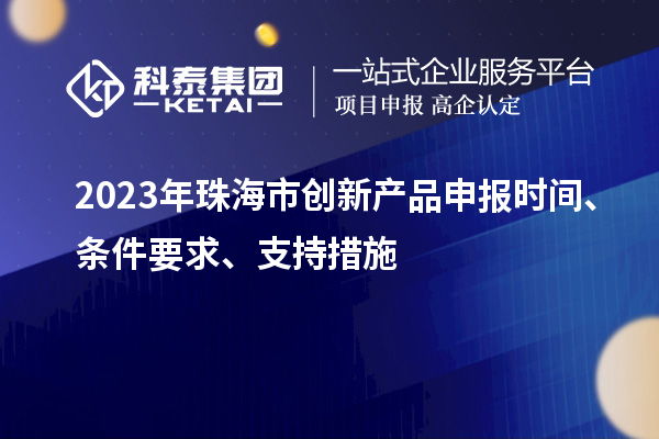 2023年珠海市創(chuàng)新產(chǎn)品申報(bào)時(shí)間、條件要求、支持措施