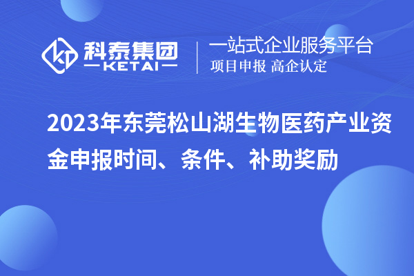 2023年東莞松山湖生物醫(yī)藥產(chǎn)業(yè)資金申報時間、條件、補助獎勵