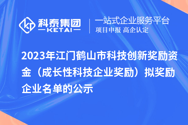 2023年江門(mén)鶴山市科技創(chuàng)新獎(jiǎng)勵(lì)資金（成長(zhǎng)性科技企業(yè)獎(jiǎng)勵(lì)）擬獎(jiǎng)勵(lì)企業(yè)名單的公示