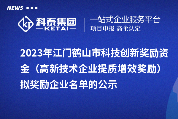 2023年江門鶴山市科技創(chuàng)新獎(jiǎng)勵(lì)資金（高新技術(shù)企業(yè)提質(zhì)增效獎(jiǎng)勵(lì)）擬獎(jiǎng)勵(lì)企業(yè)名單的公示