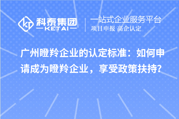 廣州瞪羚企業(yè)的認(rèn)定標(biāo)準(zhǔn)：如何申請成為瞪羚企業(yè)，享受政策扶持？