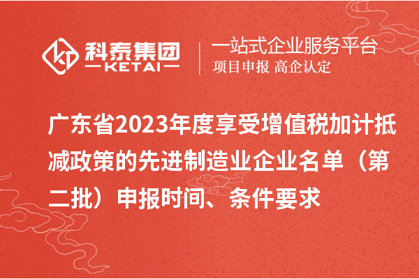 廣東省2023年度享受增值稅加計(jì)抵減政策的先進(jìn)制造業(yè)企業(yè)名單（第二批）申報(bào)時(shí)間、條件要求