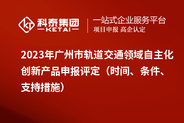 2023年廣州市軌道交通領(lǐng)域自主化創(chuàng)新產(chǎn)品申報評定（時間、條件、支持措施）