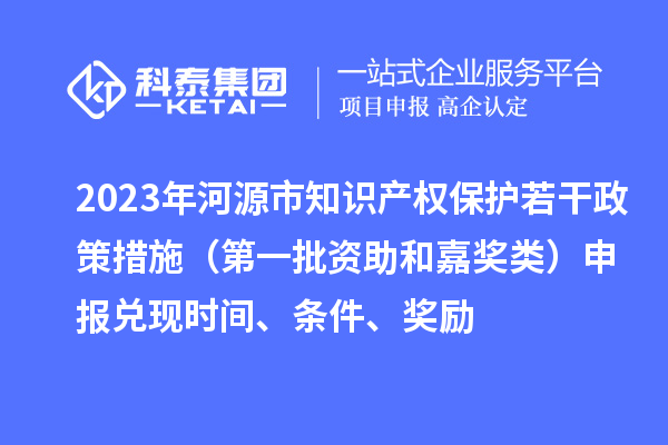 2023年河源市知識產(chǎn)權(quán)保護若干政策措施（第一批資助和嘉獎類）申報兌現(xiàn)時間、條件、獎勵