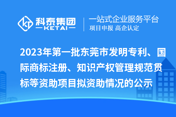 2023年第一批東莞市發(fā)明專利、國際商標(biāo)注冊(cè)、知識(shí)產(chǎn)權(quán)管理規(guī)范貫標(biāo)等資助項(xiàng)目擬資助情況的公示