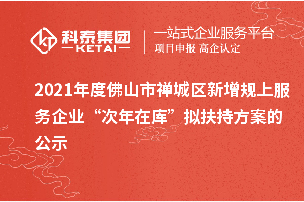 2021年度佛山市禪城區(qū)新增規(guī)上服務(wù)企業(yè)“次年在庫(kù)”擬扶持方案的公示