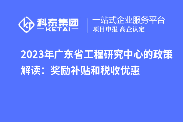 2023年廣東省工程研究中心的政策解讀：獎勵補貼和稅收優(yōu)惠