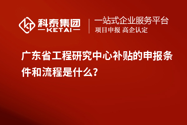 廣東省工程研究中心補(bǔ)貼的申報條件和流程是什么？