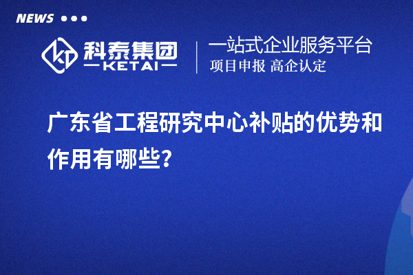 廣東省工程研究中心補貼的優(yōu)勢和作用有哪些？