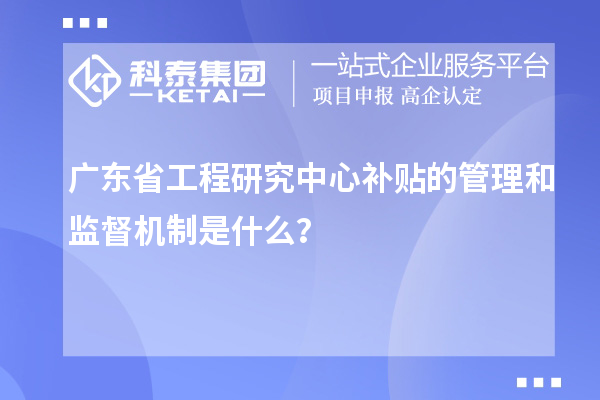 廣東省工程研究中心補(bǔ)貼的管理和監(jiān)督機(jī)制是什么？