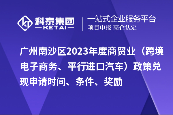 廣州南沙區(qū)2023年度商貿(mào)業(yè)（跨境電子商務(wù)、平行進(jìn)口汽車）政策兌現(xiàn)申請(qǐng)時(shí)間、條件、獎(jiǎng)勵(lì)