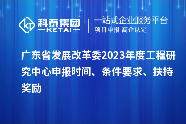 廣東省發(fā)展改革委2023年度工程研究中心申報(bào)時(shí)間、條件要求、扶持獎(jiǎng)勵(lì)