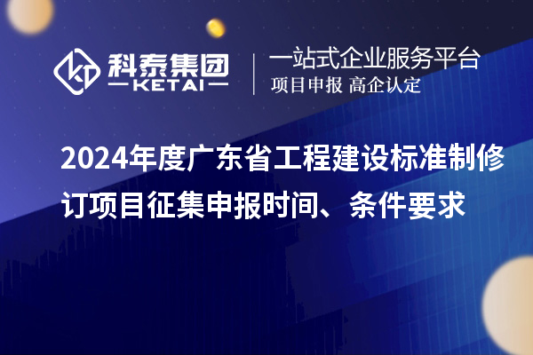 2024年度廣東省工程建設(shè)標(biāo)準(zhǔn)制修訂項目征集申報時間、條件要求