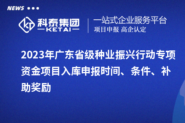 2023年廣東省級種業(yè)振興行動專項資金項目入庫申報時間、條件、補助獎勵