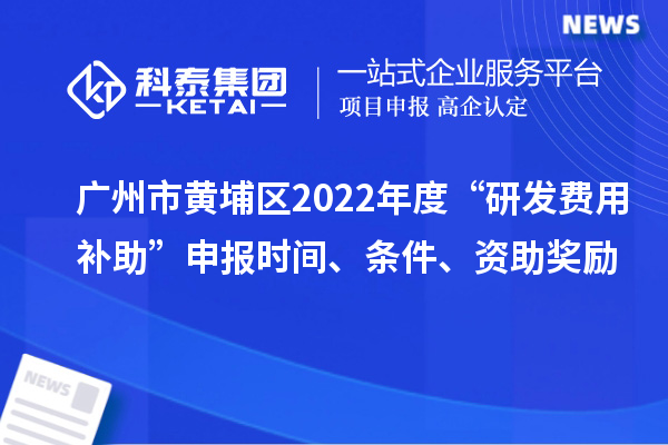 廣州市黃埔區(qū)2022年度“研發(fā)費(fèi)用補(bǔ)助”申報(bào)時(shí)間、條件、資助獎(jiǎng)勵(lì)