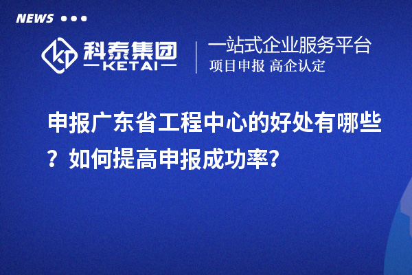 申報廣東省工程中心的好處有哪些？如何提高申報成功率？