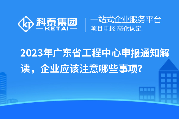 2023年廣東省工程中心申報(bào)通知解讀，企業(yè)應(yīng)該注意哪些事項(xiàng)？