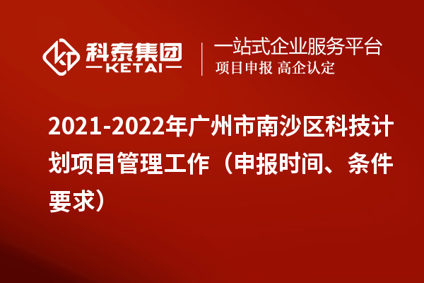 2021-2022年廣州市南沙區(qū)科技計(jì)劃項(xiàng)目管理工作（申報(bào)時(shí)間、條件要求）